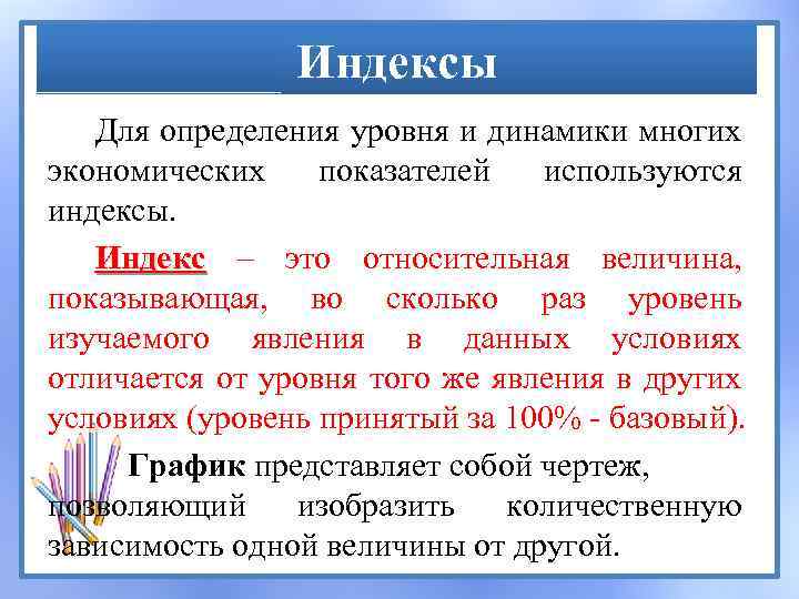 Индексы Для определения уровня и динамики многих экономических показателей используются индексы. Индекс – это