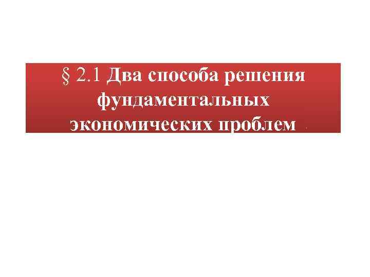 § 2. 1 Два способа решения фундаментальных экономических проблем 