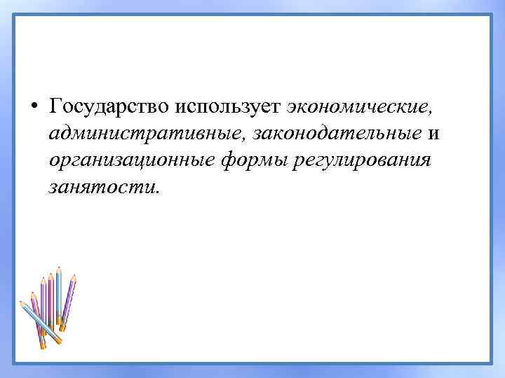  • Государство использует экономические, административные, законодательные и организационные формы регулирования занятости. 
