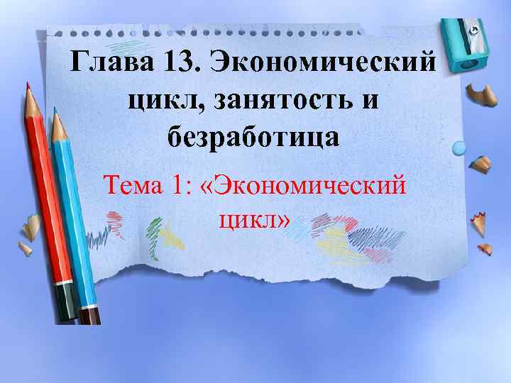 Глава 13. Экономический цикл, занятость и безработица Тема 1: «Экономический цикл» 