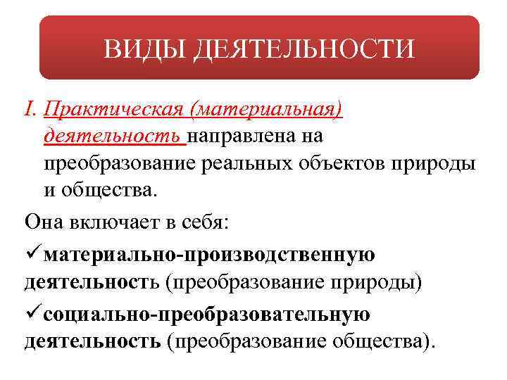 ВИДЫ ДЕЯТЕЛЬНОСТИ I. Практическая (материальная) деятельность направлена на преобразование реальных объектов природы и общества.