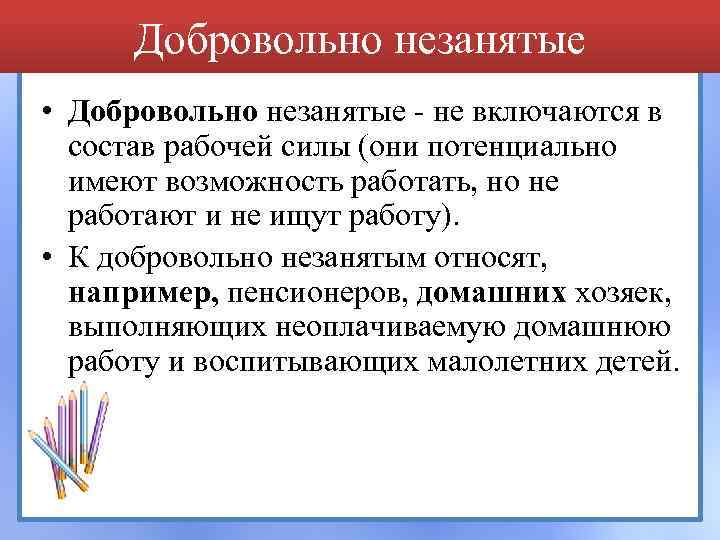 Добровольно незанятые • Добровольно незанятые - не включаются в состав рабочей силы (они потенциально