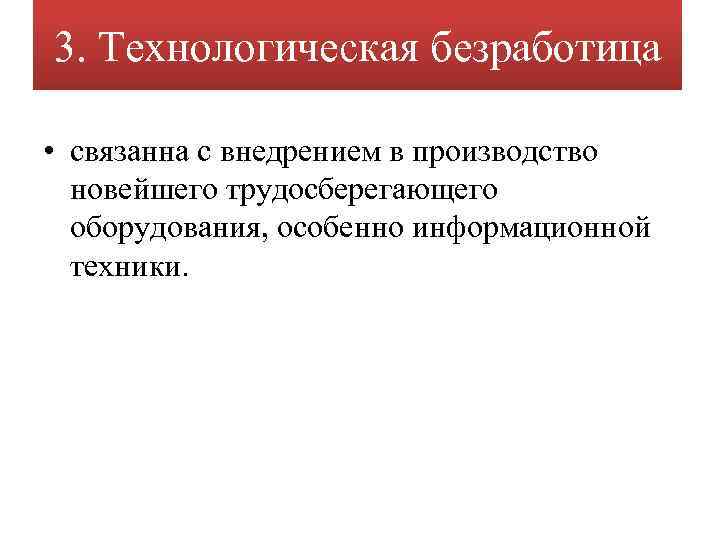 3. Технологическая безработица • связанна с внедрением в производство новейшего трудосберегающего оборудования, особенно информационной