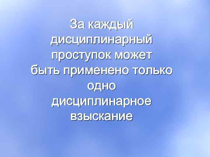 За каждый дисциплинарный проступок может быть применено только одно дисциплинарное взыскание 