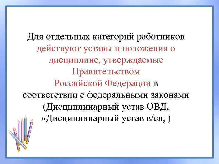 Для отдельных категорий работников действуют уставы и положения о дисциплине, утверждаемые Правительством Российской Федерации