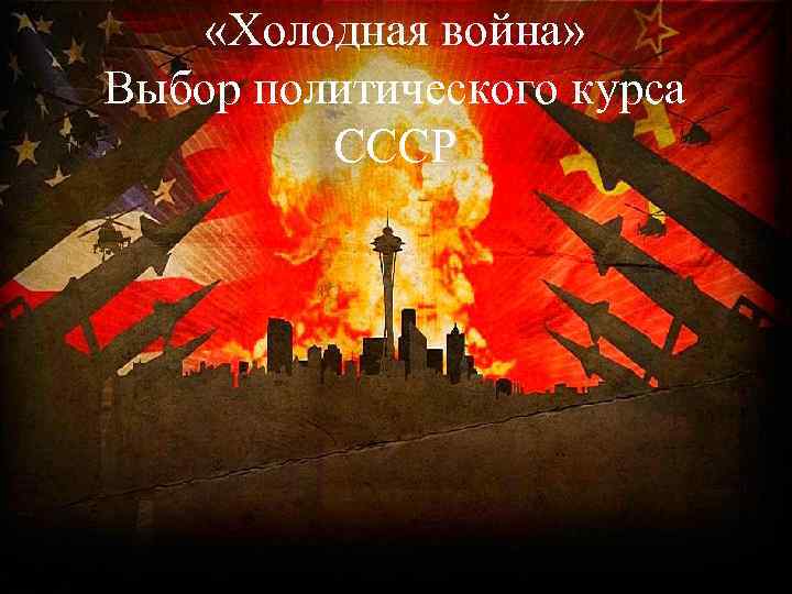  «Холодная война» Выбор политического курса СССР 