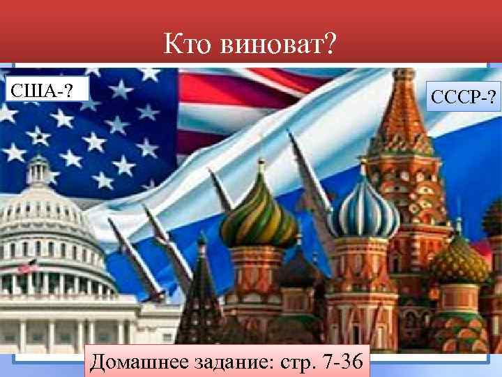 Кто виноват? США-? СССР-? Домашнее задание: стр. 7 -36 