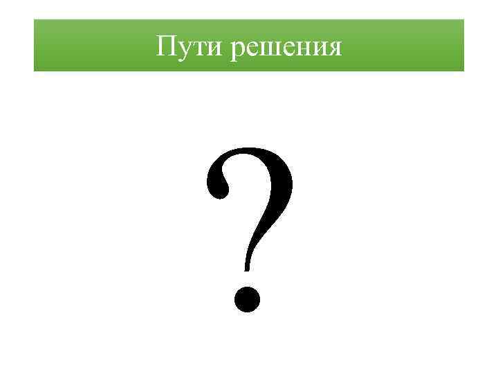 Пути решения ? 
