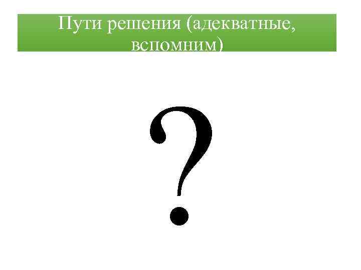 Пути решения (адекватные, вспомним) ? 