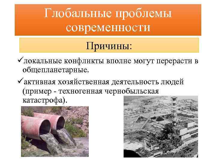 Глобальные проблемы современности Причины: üлокальные конфликты вполне могут перерасти в общепланетарные. üактивная хозяйственная деятельность