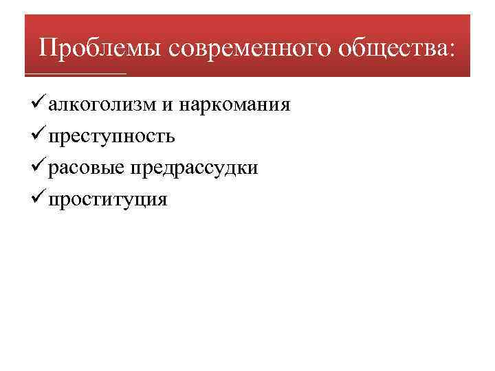 Проблемы современного общества: ü алкоголизм и наркомания ü преступность ü расовые предрассудки ü проституция