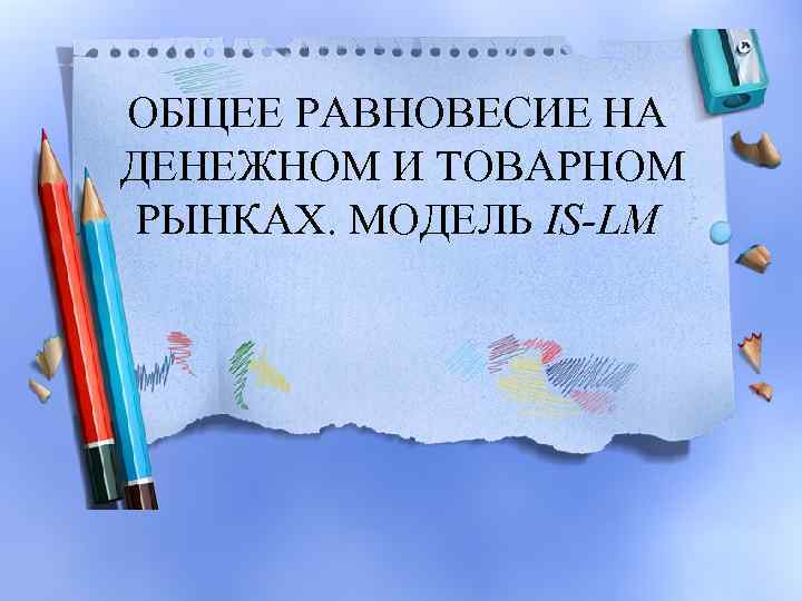 ОБЩЕЕ РАВНОВЕСИЕ НА ДЕНЕЖНОМ И ТОВАРНОМ РЫНКАХ. МОДЕЛЬ IS-LM 