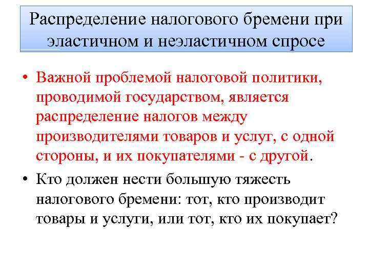 Распределение налогового бремени при эластичном и неэластичном спросе • Важной проблемой налоговой политики, проводимой