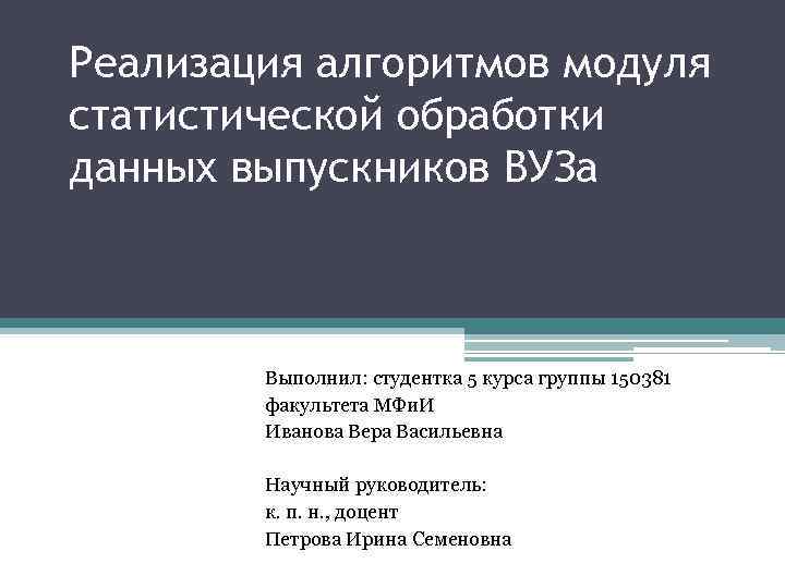 Реализация алгоритмов модуля статистической обработки данных выпускников ВУЗа Выполнил: студентка 5 курса группы 150381