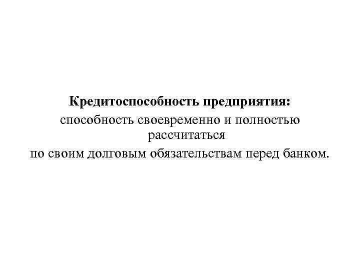 Кредитоспособность предприятия: способность своевременно и полностью рассчитаться по своим долговым обязательствам перед банком. 