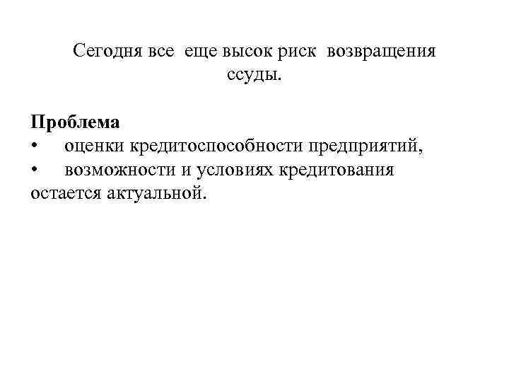 Сегодня все еще высок риск возвращения ссуды. Проблема • оценки кредитоспособности предприятий, • возможности