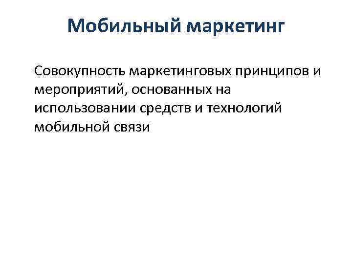 Мобильный маркетинг Совокупность маркетинговых принципов и мероприятий, основанных на использовании средств и технологий мобильной