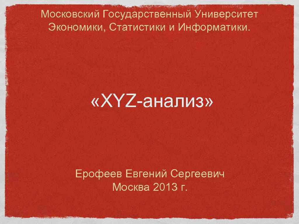 Московский Государственный Университет Экономики, Статистики и Информатики. «XYZ-анализ» Ерофеев Евгений Сергеевич Москва 2013 г.