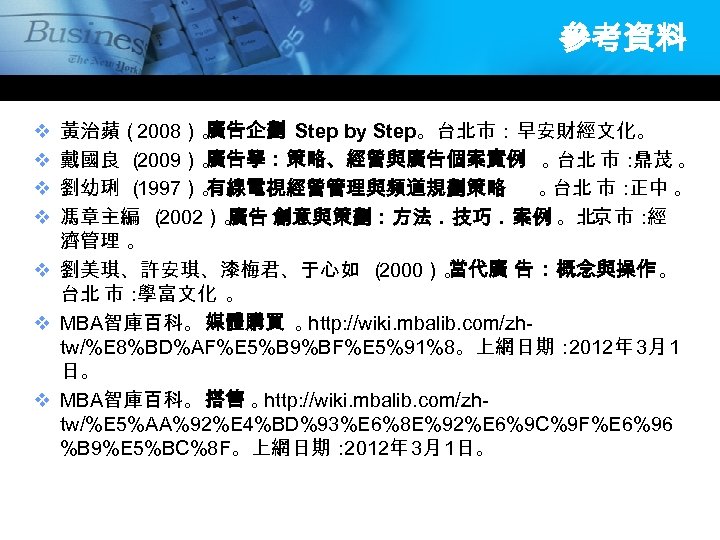 參考資料 黃治蘋（2008）。 廣告企劃 Step by Step。台北市：早安財經文化。 戴國良 （ 2009）。 廣告學：策略、經營與廣告個案實例 。 台北 市： 鼎茂