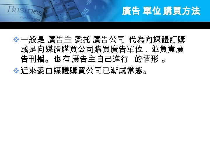 廣告 單位 購買方法 v 一般是 廣告主 委托 廣告公司 代為向媒體訂購 或是向媒體購買公司購買廣告單位，並負責廣 告刊播。也 有 廣告主自己進行 的情形