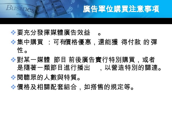 廣告單位購買注意事項 v 要充分發揮媒體廣告效益 。 v 集中購買 ：可有 價格優惠，還能獲 得付款 的 彈 性。 v 對某一媒體
