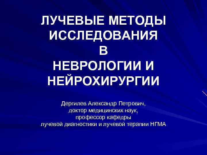 ЛУЧЕВЫЕ МЕТОДЫ ИССЛЕДОВАНИЯ В НЕВРОЛОГИИ И НЕЙРОХИРУРГИИ Дергилев Александр Петрович, доктор медицинских наук, профессор