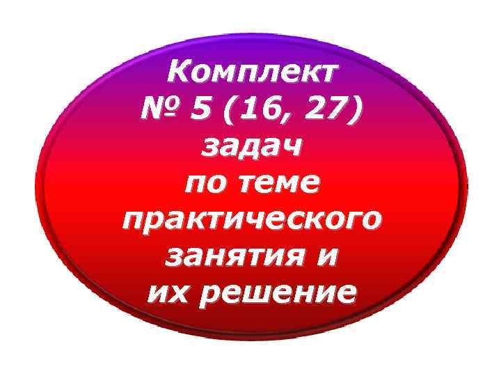 Комплект № 5 (16, 27) задач по теме практического занятия и их решение 