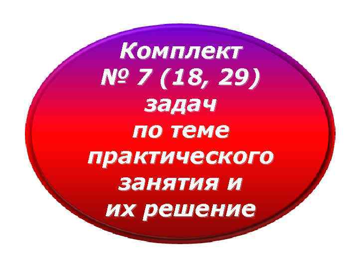 Комплект № 7 (18, 29) задач по теме практического занятия и их решение 