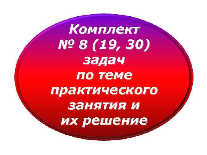 Комплект № 8 (19, 30) задач по теме практического занятия и их решение 