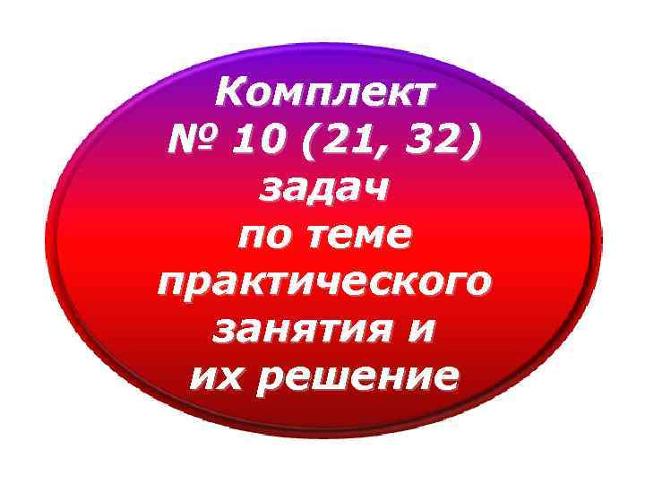 Комплект № 10 (21, 32) задач по теме практического занятия и их решение 