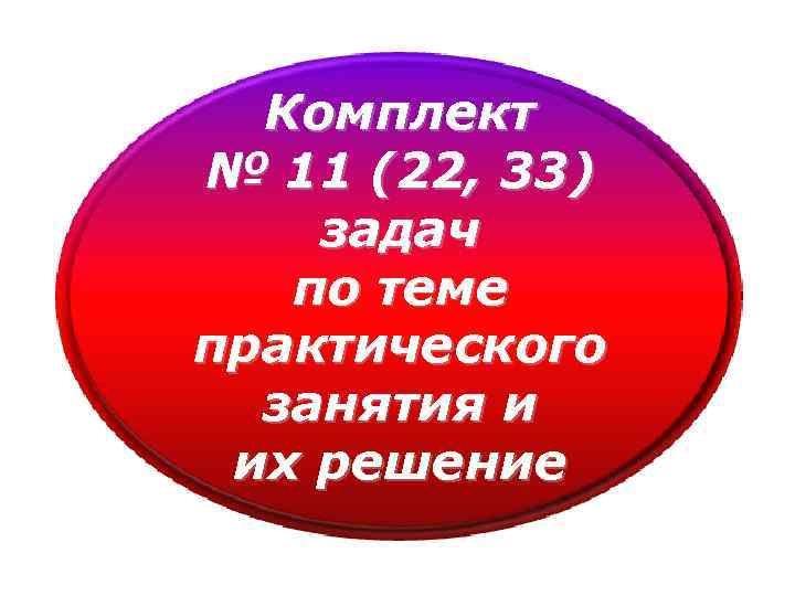 Комплект № 11 (22, 33) задач по теме практического занятия и их решение 