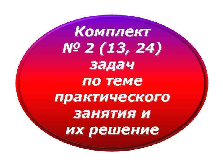 Комплект № 2 (13, 24) задач по теме практического занятия и их решение 