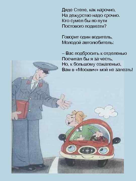 Дяде Степе, как нарочно, На дежурство надо срочно. Кто сумел бы по пути Постового