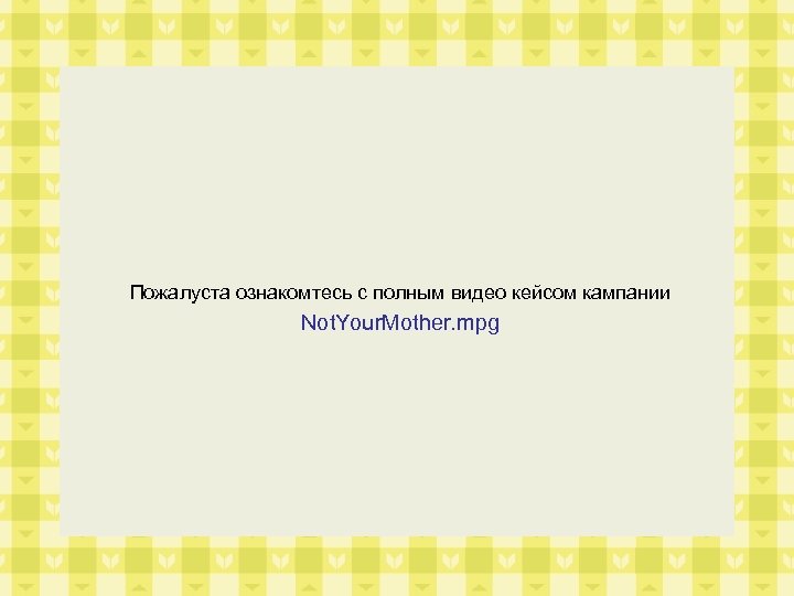 Пожалуста ознакомтесь с полным видео кейсом кампании Not. Your. Mother. mpg 