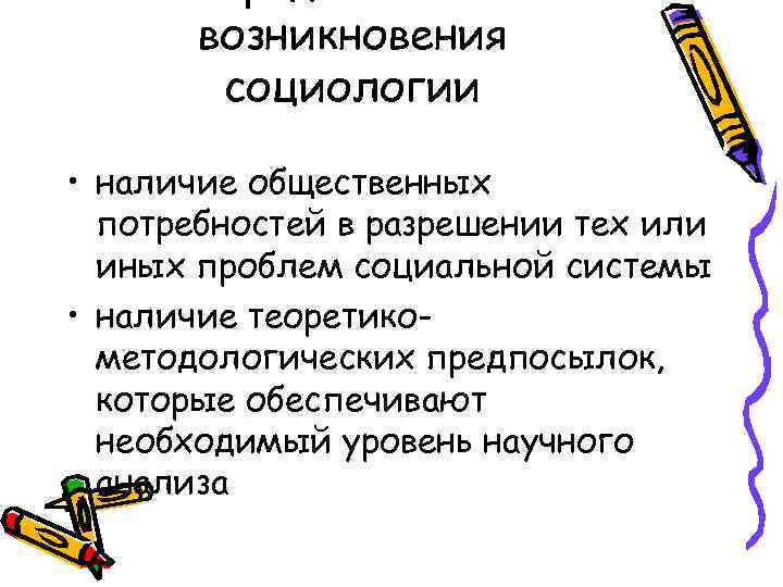 возникновения социологии • наличие общественных потребностей в разрешении тех или иных проблем социальной системы