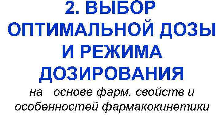 2. ВЫБОР ОПТИМАЛЬНОЙ ДОЗЫ И РЕЖИМА ДОЗИРОВАНИЯ на основе фарм. свойств и особенностей фармакокинетики