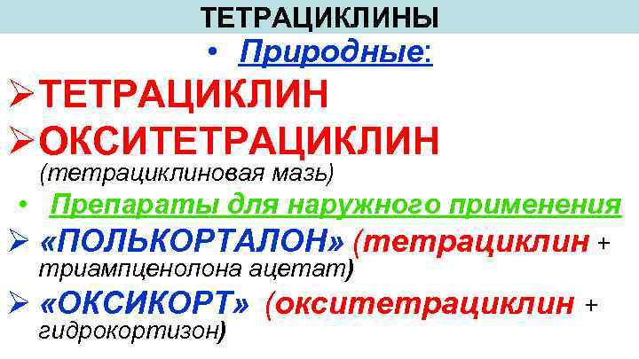 ТЕТРАЦИКЛИНЫ • Природные: ØТЕТРАЦИКЛИН ØОКСИТЕТРАЦИКЛИН (тетрациклиновая мазь) • Препараты для наружного применения Ø «ПОЛЬКОРТАЛОН»