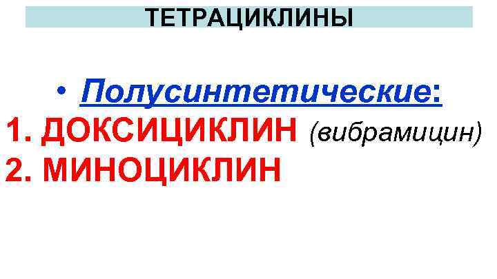 ТЕТРАЦИКЛИНЫ • Полусинтетические: 1. ДОКСИЦИКЛИН (вибрамицин) 2. МИНОЦИКЛИН 