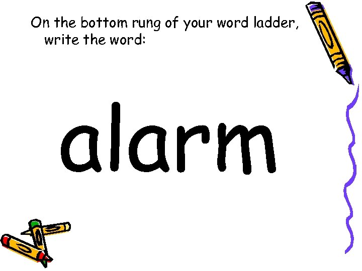 On the bottom rung of your word ladder, write the word: alarm 