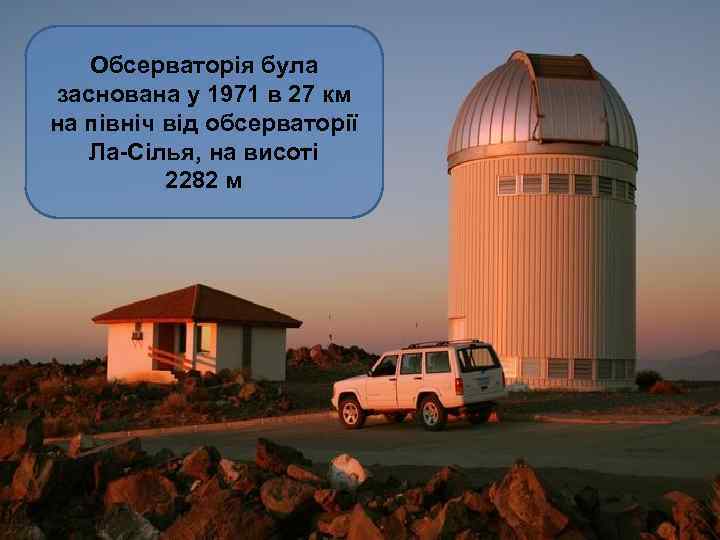 Обсерваторія була заснована у 1971 в 27 км на північ від обсерваторії Ла-Сілья, на