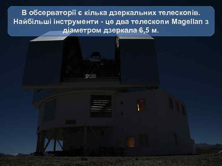В обсерваторії є кілька дзеркальних телескопів. Найбільші інструменти - це два телескопи Magellan з