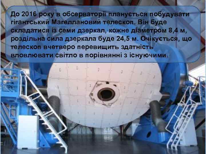 До 2016 року в обсерваторії планується побудувати гігантський Магеллановий телескоп. Він буде складатися із