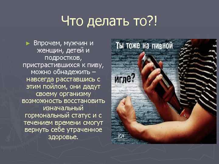 Что делать то? ! Впрочем, мужчин и женщин, детей и подростков, пристрастившихся к пиву,