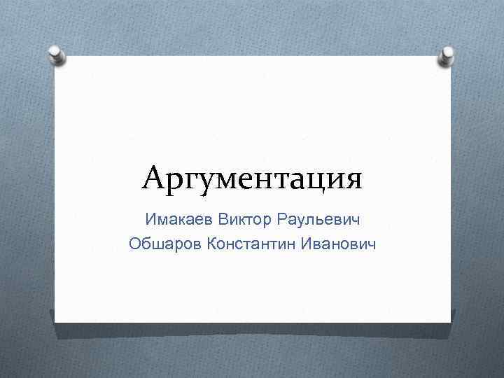 Аргументация Имакаев Виктор Раульевич Обшаров Константин Иванович 