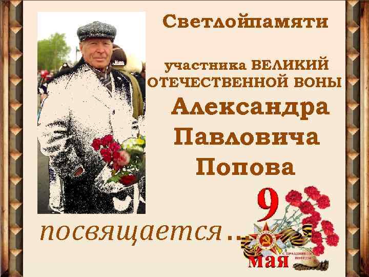 Светлойпамяти участника ВЕЛИКИЙ ОТЕЧЕСТВЕННОЙ ВОНЫ Александра Павловича Попова посвящается… 