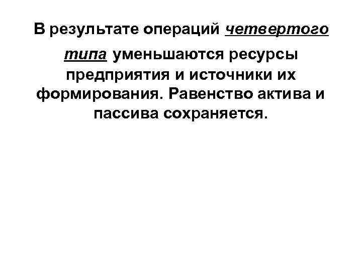 В результате операций четвертого типа уменьшаются ресурсы предприятия и источники их формирования. Равенство актива