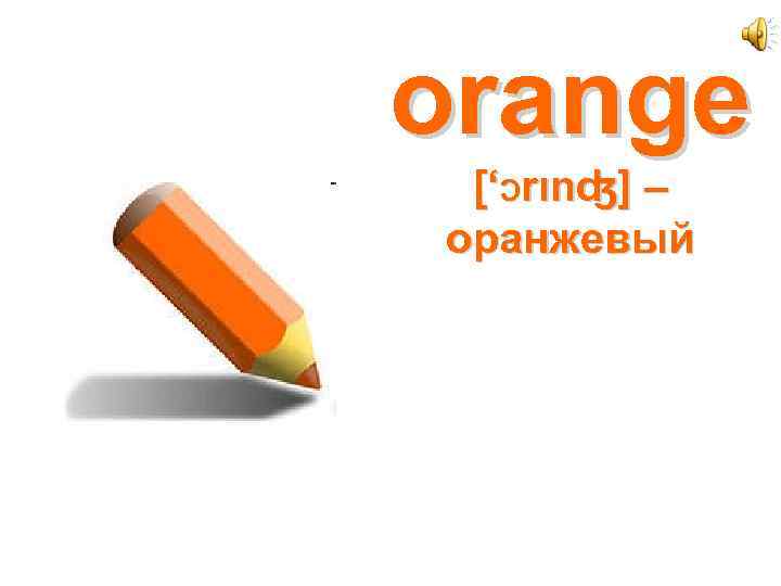 orange [‘Ɔrιnʤ] – оранжевый 