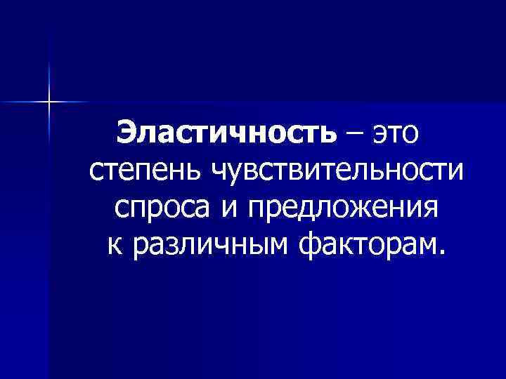 Эластичность – это степень чувствительности спроса и предложения к различным факторам. 