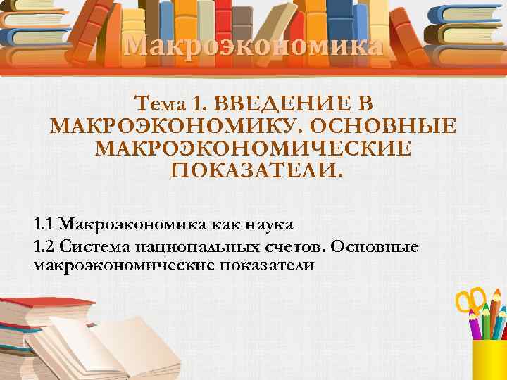 Макроэкономика Тема 1. ВВЕДЕНИЕ В МАКРОЭКОНОМИКУ. ОСНОВНЫЕ МАКРОЭКОНОМИЧЕСКИЕ ПОКАЗАТЕЛИ. 1. 1 Макроэкономика как наука