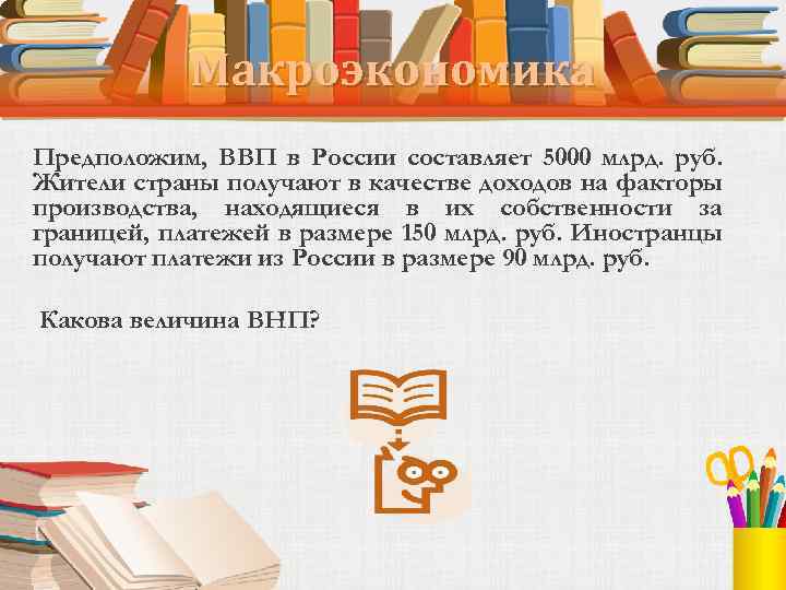 Макроэкономика Предположим, ВВП в России составляет 5000 млрд. руб. Жители страны получают в качестве